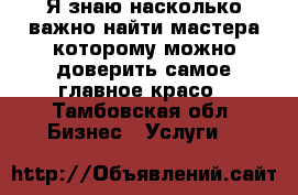 Я знаю насколько важно найти мастера,которому можно доверить самое главное-красо - Тамбовская обл. Бизнес » Услуги   